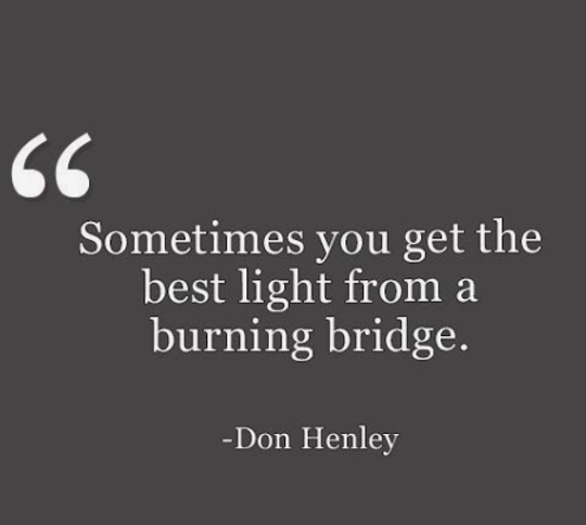 Quote "Sometimes you get the best light from a burning bridge." by Don Henley
